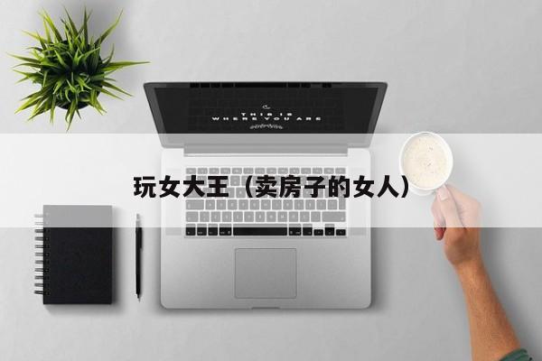 玩女大王（卖房子的女人）