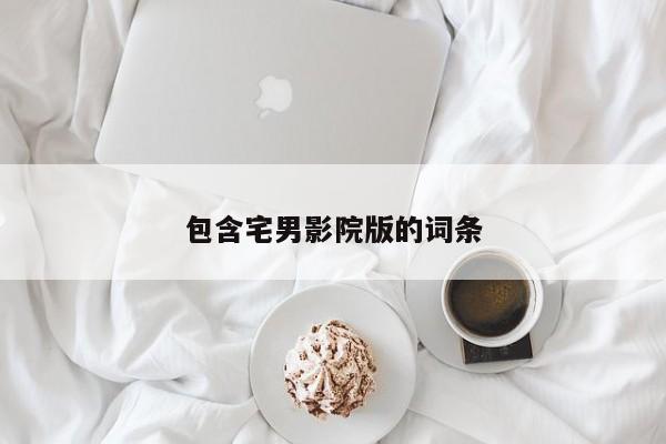 包含宅男影院版的词条