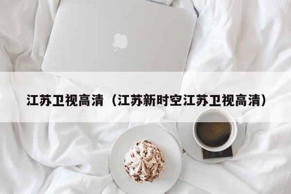 江苏卫视高清（江苏新时空江苏卫视高清）