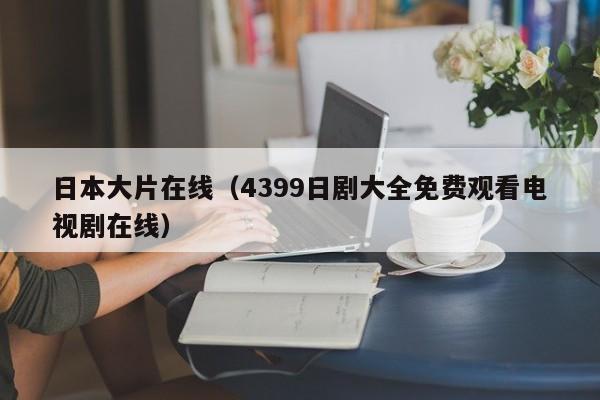 日本大片在线（4399日剧大全免费观看电视剧在线）