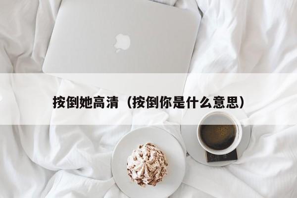 按倒她高清（按倒你是什么意思）