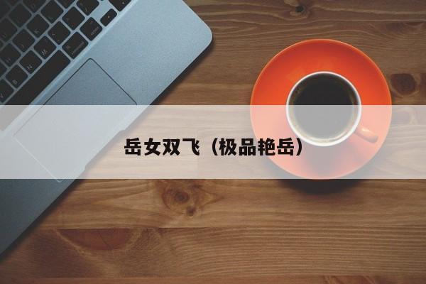 岳女双飞（极品艳岳）