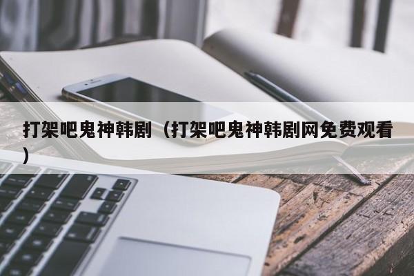 打架吧鬼神韩剧（打架吧鬼神韩剧网免费观看）