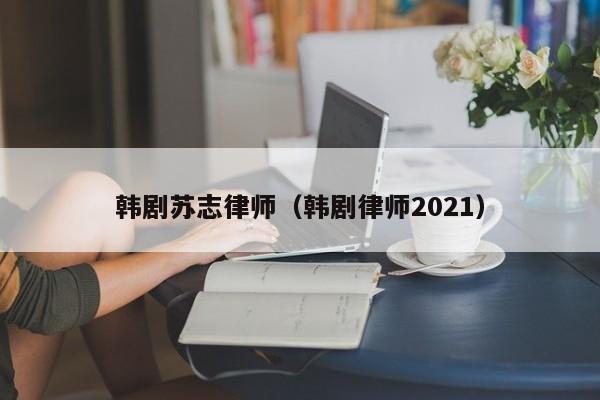 韩剧苏志律师（韩剧律师2021）