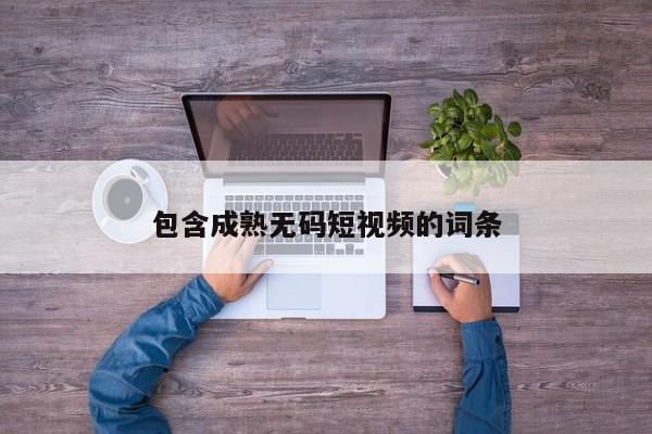 包含成熟无码短视频的词条