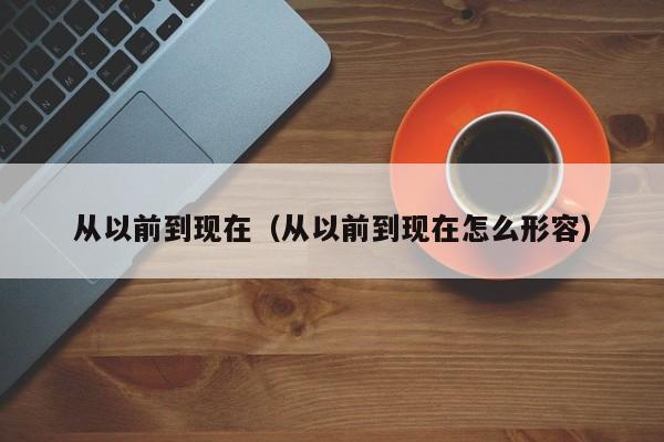 从以前到现在（从以前到现在怎么形容）