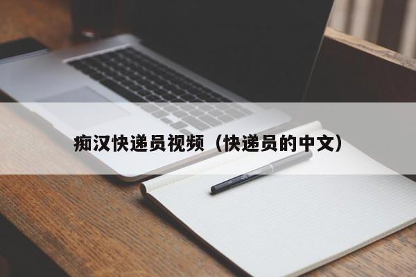 痴汉快递员视频（快递员的中文）