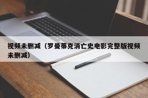 视频未删减（罗曼蒂克消亡史电影完整版视频未删减）