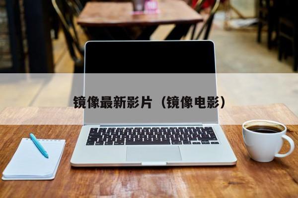 镜像最新影片（镜像电影）