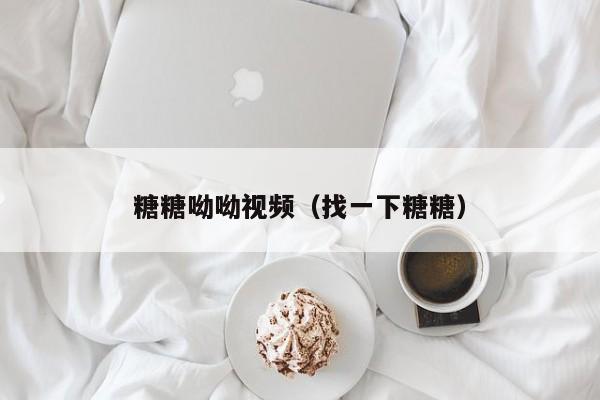 糖糖呦呦视频（找一下糖糖）