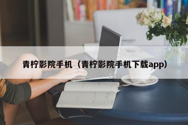 青柠影院手机（青柠影院手机下载app）