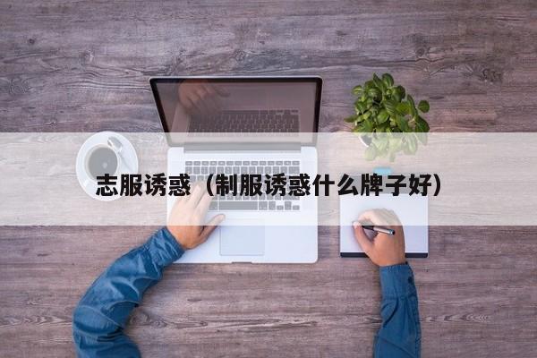 志服诱惑（制服诱惑什么牌子好）
