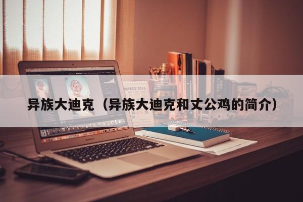 异族大迪克（异族大迪克和丈公鸡的简介）