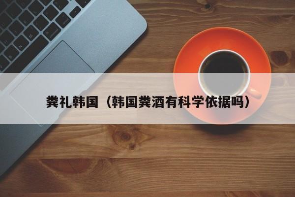 粪礼韩国（韩国粪酒有科学依据吗）