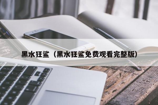 黑水狂鲨（黑水狂鲨免费观看完整版）