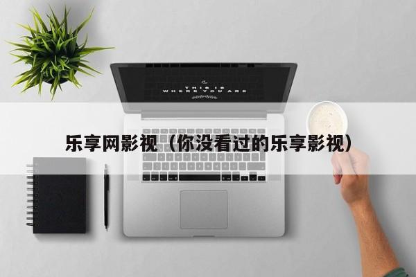 乐享网影视（你没看过的乐享影视）